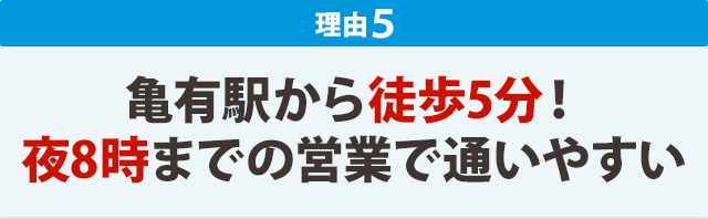 ★その５：亀有駅から徒歩5分！ 夜8時までの営業で通いやすい